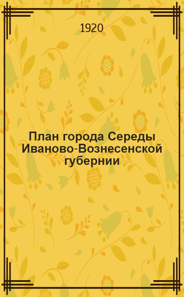 План города Середы Иваново-Вознесенской губернии // Карта Середского уезда Иваново-Вознесенской области. .