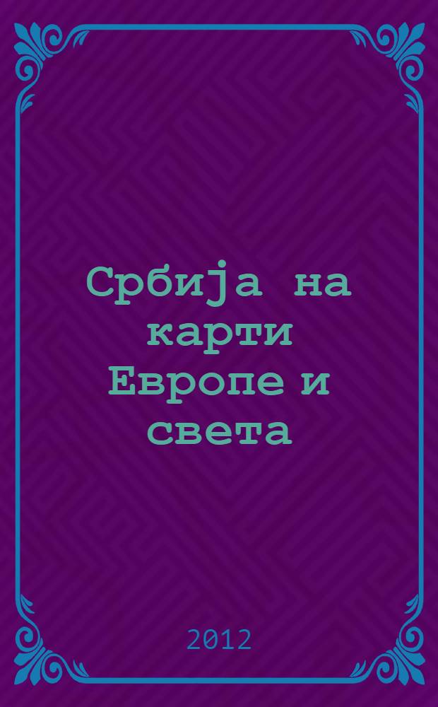 Србиjа на карти Европе и света = Serbia on the map of Europe and the World : Каталог изложбе 14. фебруар - 15. март 2012. године : Ehibition Catalogue February 14 th. - March th. 2012