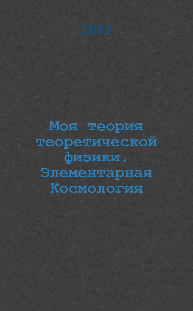 Моя теория теоретической физики. Элементарная Космология : монография : в 2 частях - по заголовку темы