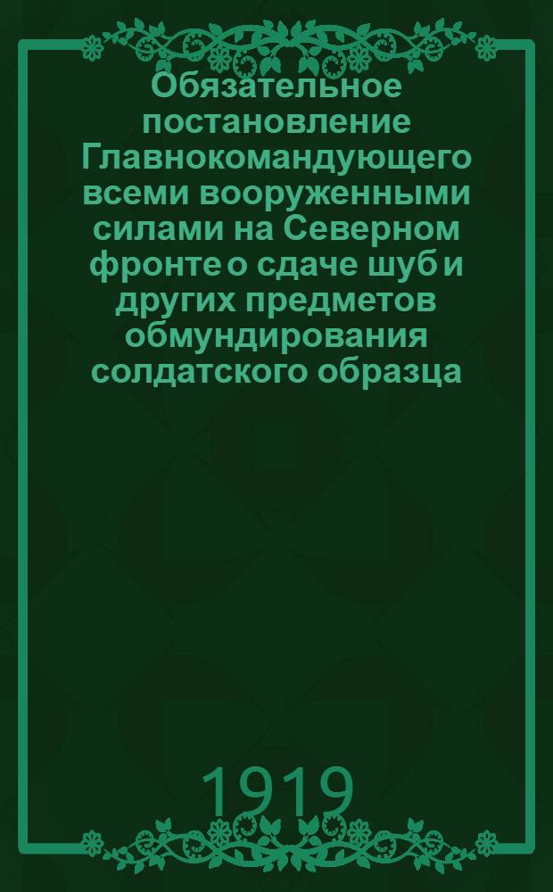 Обязательное постановление Главнокомандующего всеми вооруженными силами на Северном фронте о сдаче шуб и других предметов обмундирования солдатского образца, приобретенных от союзников ..., 1 декабря 1919 года N 62. Архангельск