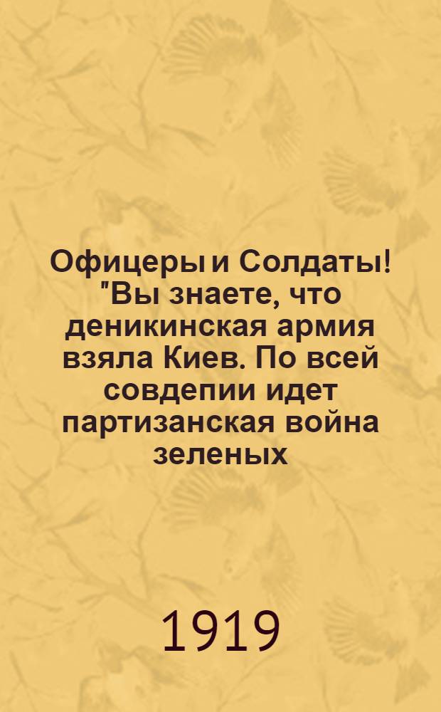 Офицеры и Солдаты! "Вы знаете, что деникинская армия взяла Киев. По всей совдепии идет партизанская война зеленых ..."