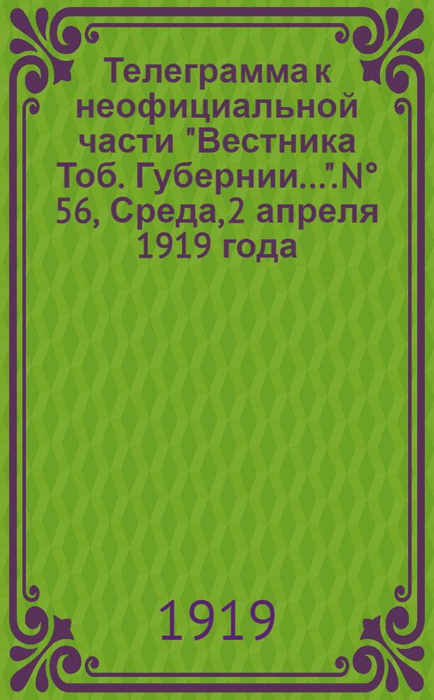 Телеграмма к неофициальной части "Вестника Тоб. Губернии...". N° 56, Среда, 2 апреля 1919 года. "Омск. 1/4. (Рта). В ответ на вызывающее поведение венгерских большевиков союзники решили оккупировать Венгрию..."