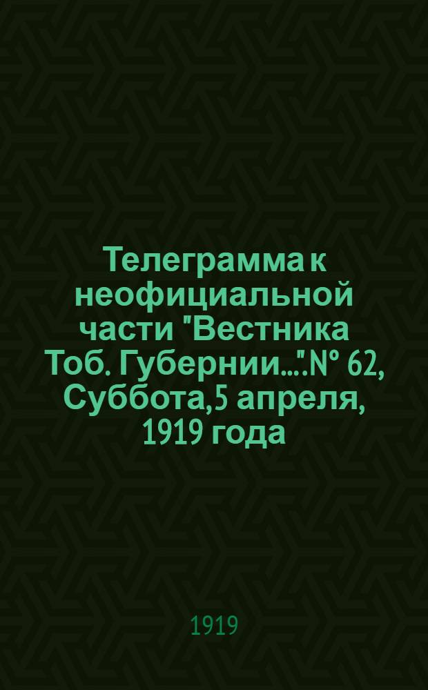 Телеграмма к неофициальной части "Вестника Тоб. Губернии...". N° 62, Суббота, 5 апреля, 1919 года. Вечерняя. "Оперативная сводка Штаба Верховного Главнокомандующего к 2 апреля..."