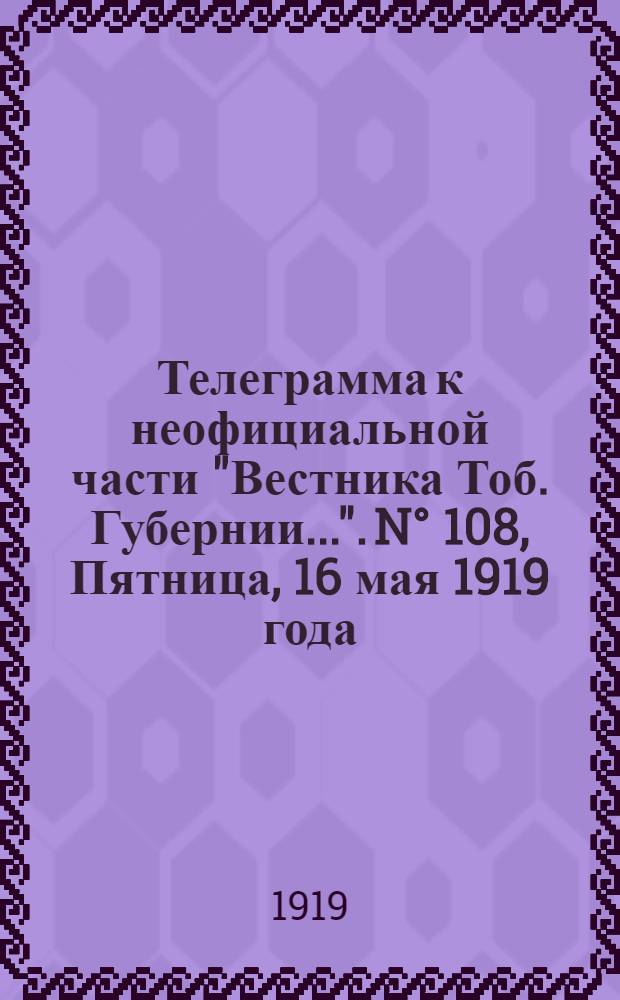Телеграмма к неофициальной части "Вестника Тоб. Губернии...". N° 108, Пятница, 16 мая 1919 года, Утренняя. "Оперативные сводки Штаба Верховного Главнокомандующего к 10-му Мая ..."