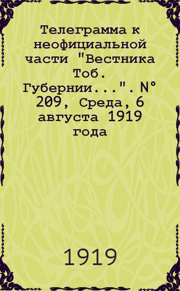 Телеграмма к неофициальной части "Вестника Тоб. Губернии...". N° 209, Среда, 6 августа 1919 года. Утренняя. "Омск. 1/8. (Рта). В Омск прибыли из Екатеринодара для связи с Российским Правительством..."