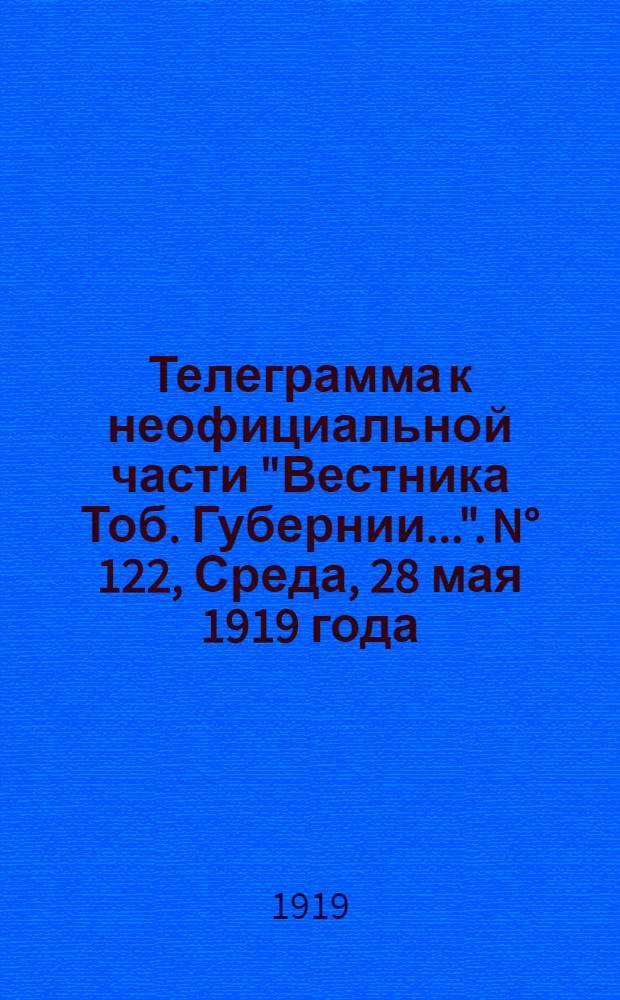 Телеграмма к неофициальной части "Вестника Тоб. Губернии...". N&deg; 122, Среда, 28 мая 1919 года. Вечерняя. "Харбин. 21/5. (Рта). Азиатское агентство "Новостей" сообщает..."