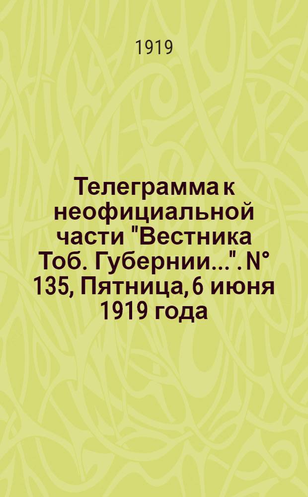 Телеграмма к неофициальной части "Вестника Тоб. Губернии...". N° 135, Пятница, 6 июня 1919 года. Вечерняя. "Омск. 3/6. (Рта). В Лондоне образовался комитет русского красного креста Великобритании..."