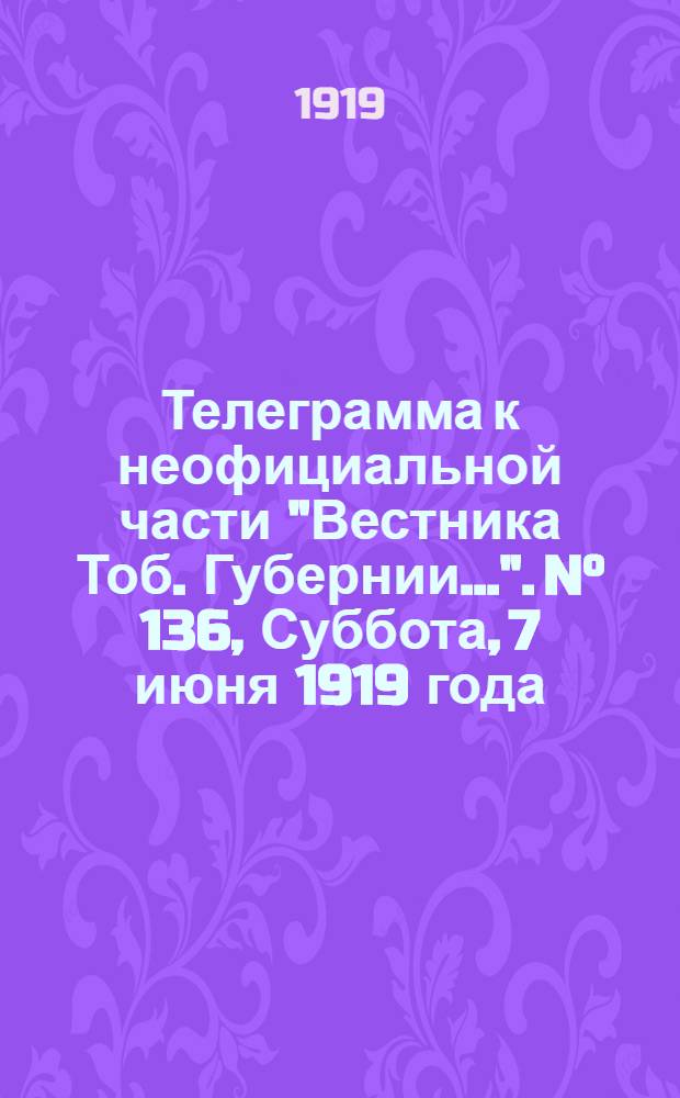 Телеграмма к неофициальной части "Вестника Тоб. Губернии...". N° 136, Суббота, 7 июня 1919 года