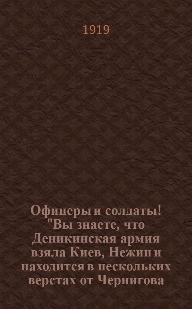 Офицеры и солдаты! "Вы знаете, что Деникинская армия взяла Киев, Нежин и находится в нескольких верстах от Чернигова ..."