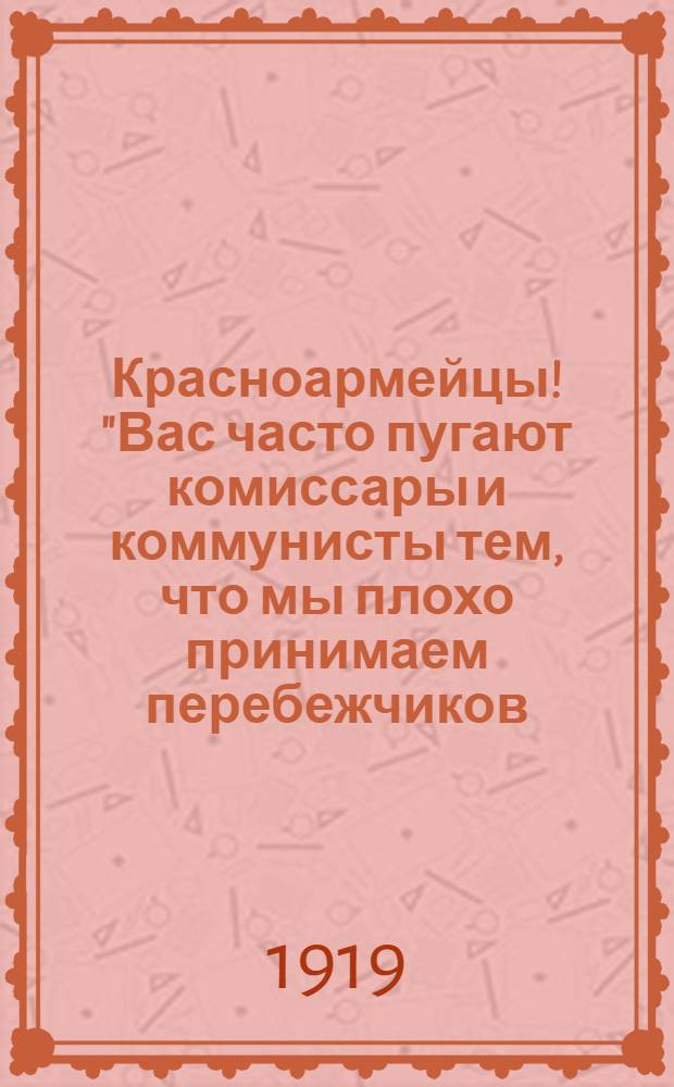 Красноармейцы! "Вас часто пугают комиссары и коммунисты тем, что мы плохо принимаем перебежчиков ..."