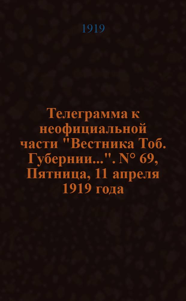Телеграмма к неофициальной части "Вестника Тоб. Губернии...". N° 69, Пятница, 11 апреля 1919 года. Утренняя