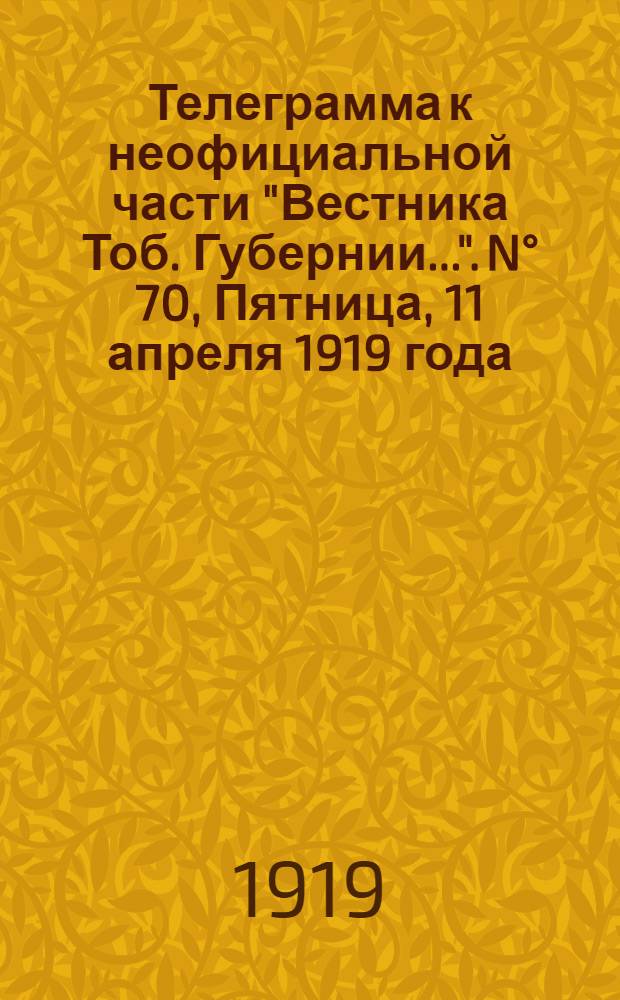 Телеграмма к неофициальной части "Вестника Тоб. Губернии...". N° 70, Пятница, 11 апреля 1919 года. Вечерняя. "Оперативная сводка штаба Верховного Главнокомандующего к 8 апреля..."