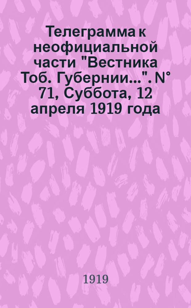 Телеграмма к неофициальной части "Вестника Тоб. Губернии...". N° 71, Суббота, 12 апреля 1919 года
