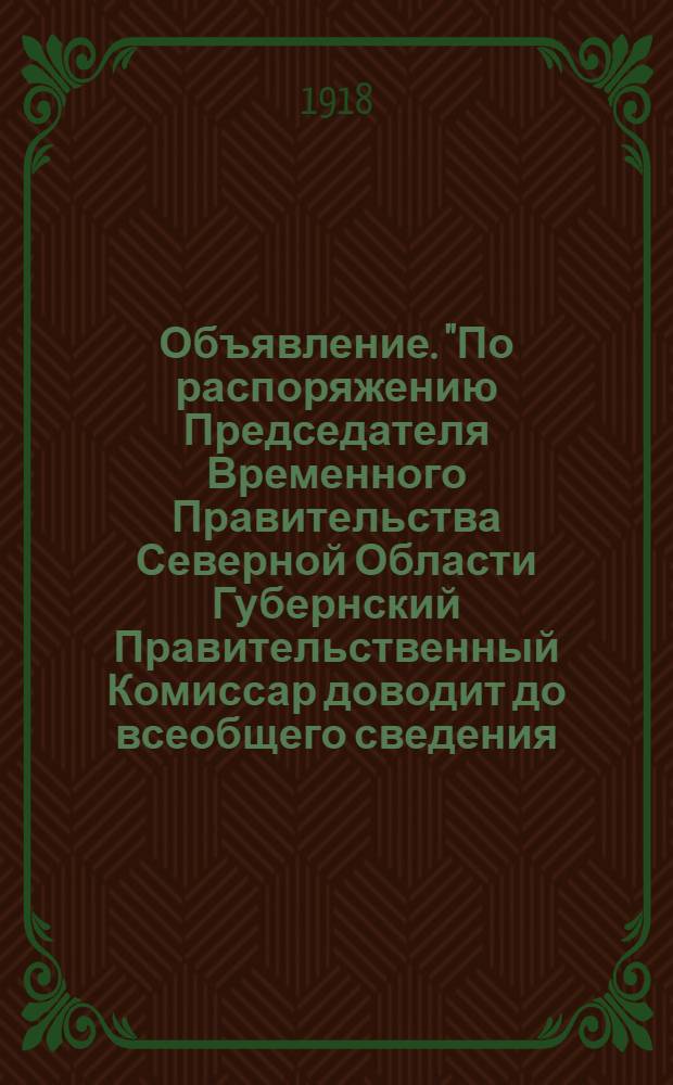 Объявление. "По распоряжению Председателя Временного Правительства Северной Области Губернский Правительственный Комиссар доводит до всеобщего сведения, что в воскресенье, 17 ноября ..."