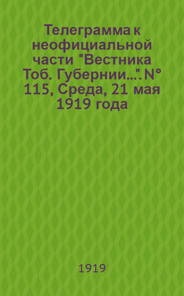 Телеграмма к неофициальной части "Вестника Тоб. Губернии...". N° 115, Среда, 21 мая 1919 года. Сегодня один выпуск. "Оперативная сводка Штаба Верховного Главнокомандующего. К 18-му Мая ..."