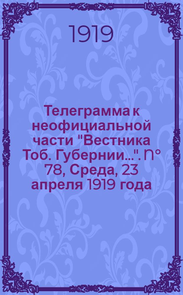 Телеграмма к неофициальной части "Вестника Тоб. Губернии...". N° 78, Среда, 23 апреля 1919 года. "Оперативные сводки штаба Верховного Главнокомандующего. К 15 апреля..."
