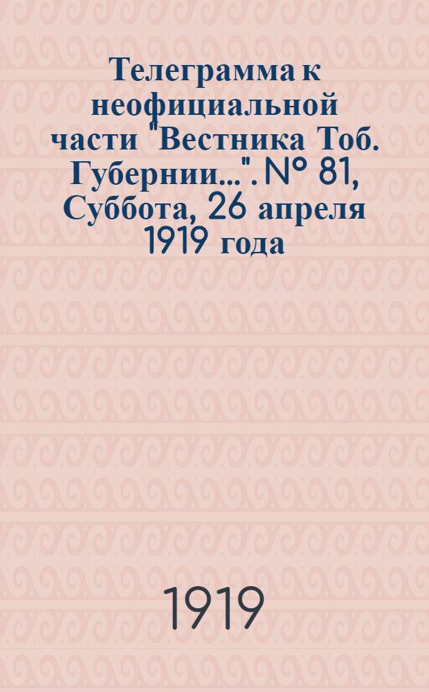 Телеграмма к неофициальной части "Вестника Тоб. Губернии...". N° 81, Суббота, 26 апреля 1919 года