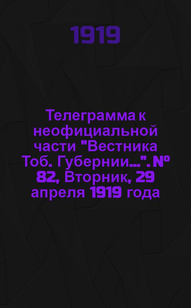 Телеграмма к неофициальной части "Вестника Тоб. Губернии...". N° 82, Вторник, 29 апреля 1919 года. Утренняя