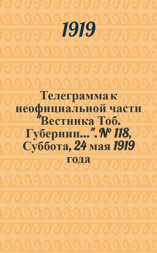 Телеграмма к неофициальной части "Вестника Тоб. Губернии...". N° 118, Суббота, 24 мая 1919 года. "Лондон. 11/5. (Рта). Во всей Германии возобновились забастовки ..."
