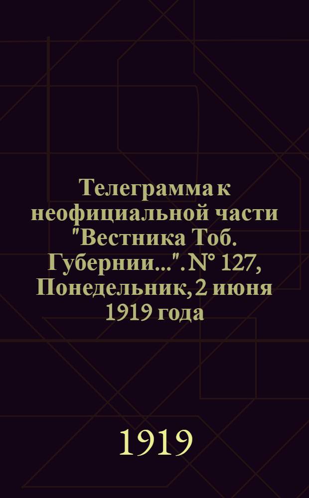Телеграмма к неофициальной части "Вестника Тоб. Губернии...". N° 127, Понедельник, 2 июня 1919 года. Вечерняя