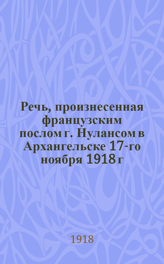 Речь, произнесенная французским послом г. Нулансом в Архангельске 17-го ноября 1918 г. на Торжественном Заседании по поводу Заключения перемирия