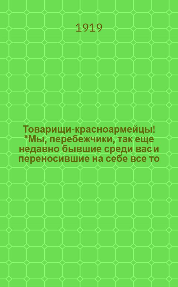 Товарищи-красноармейцы! "Мы, перебежчики, так еще недавно бывшие среди вас и переносившие на себе все то, что терпите вы сейчас, обращаемся к вам со словами правды и истины..."