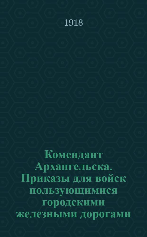 Комендант Архангельска. Приказы для войск пользующимися городскими железными дорогами