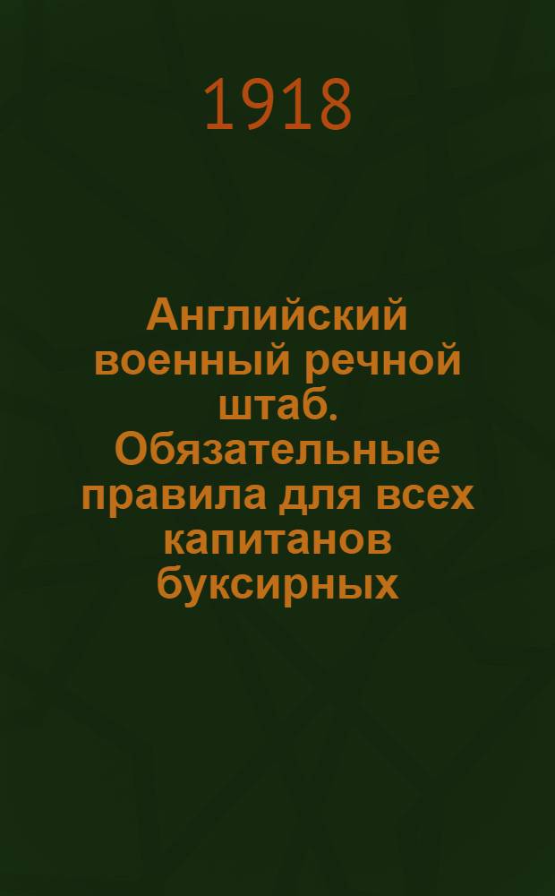 Английский военный речной штаб. Обязательные правила для всех капитанов буксирных, моторных и паровых катеров, находящихся по списку в распоряжении Английского Военного Речного Транспорта