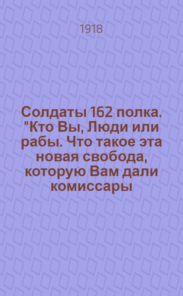Солдаты 162 полка. "Кто Вы, Люди или рабы. Что такое эта новая свобода, которую Вам дали комиссары..."