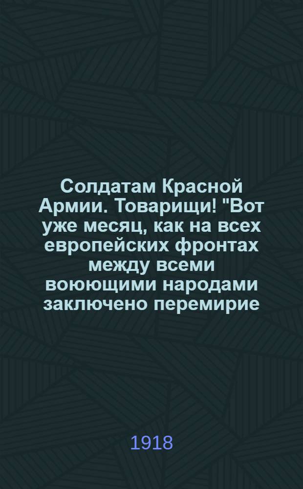 Солдатам Красной Армии. Товарищи! "Вот уже месяц, как на всех европейских фронтах между всеми воюющими народами заключено перемирие..."
