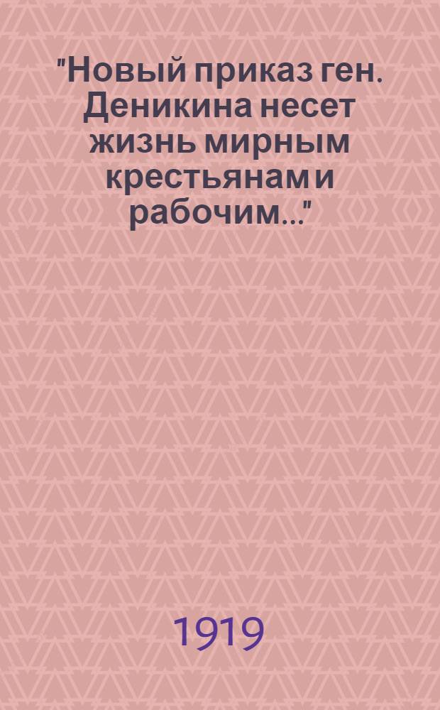 "Новый приказ ген. Деникина несет жизнь мирным крестьянам и рабочим..."; Ген. Деникин о рабочем вопросе. "На имя Председателя Особого Совещания при Главнокомандующем вооруженными силами Юга России получено 24 марта 1919 г. следующее письмо..." / Вооруж. силы Юга России, Главнокомандующий