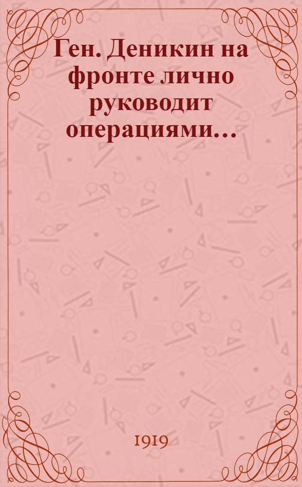 Ген. Деникин на фронте лично руководит операциями...