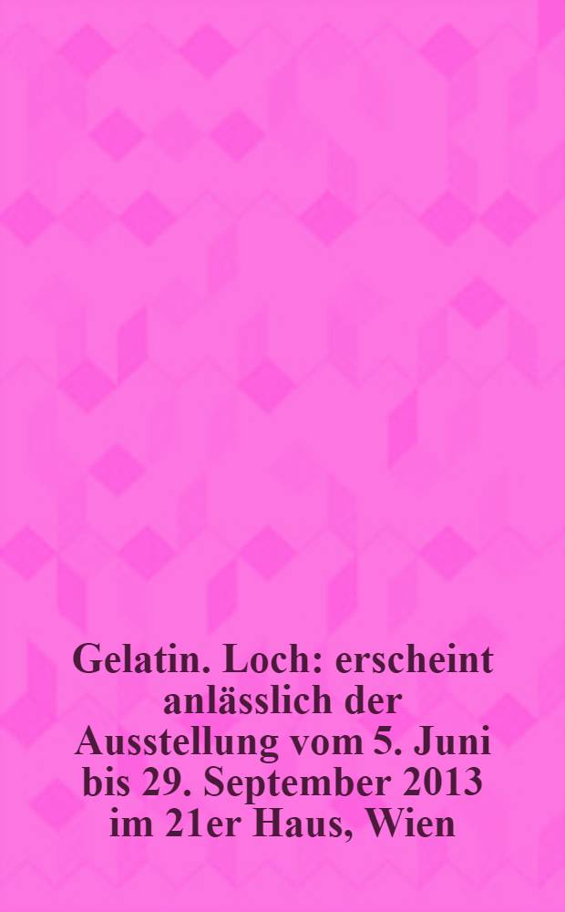 Gelatin. Loch : erscheint anlässlich der Ausstellung vom 5. Juni bis 29. September 2013 im 21er Haus, Wien = Желатин - Лох