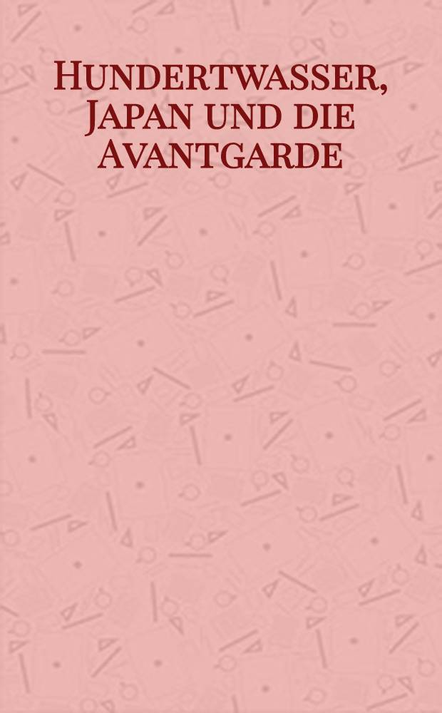 Hundertwasser, Japan und die Avantgarde : erscheint anlässlich der Ausstellung vom 6. März bis 30. Juni 2013 in der Orangerie, Unteres Belvedere, Wien = Хундертвассер.