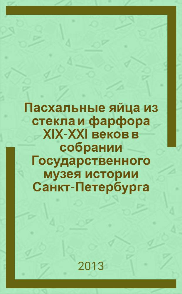 Пасхальные яйца из стекла и фарфора XIX-XXI веков в собрании Государственного музея истории Санкт-Петербурга : альбом-каталог