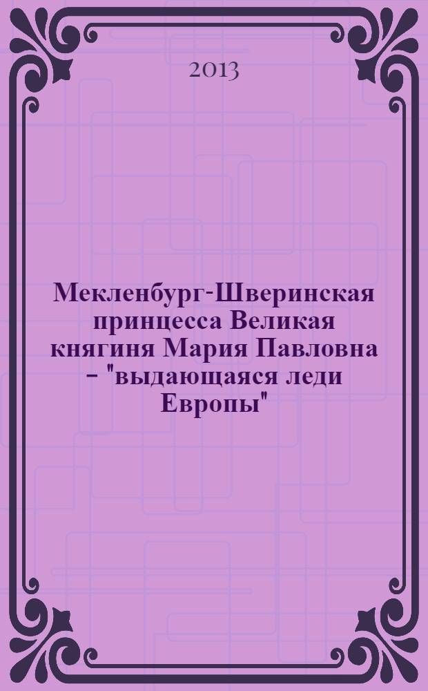 Мекленбург-Шверинская принцесса Великая княгиня Мария Павловна - "выдающаяся леди Европы" : книга-альбом к 140-летию со дня рождения Великой княгини Марии Павловны