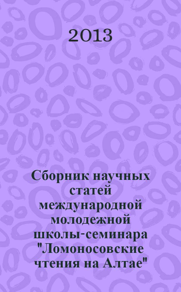 Сборник научных статей международной молодежной школы-семинара "Ломоносовские чтения на Алтае", Барнаул, 5-8 ноября, 2013 : в 6 ч. Ч. 1
