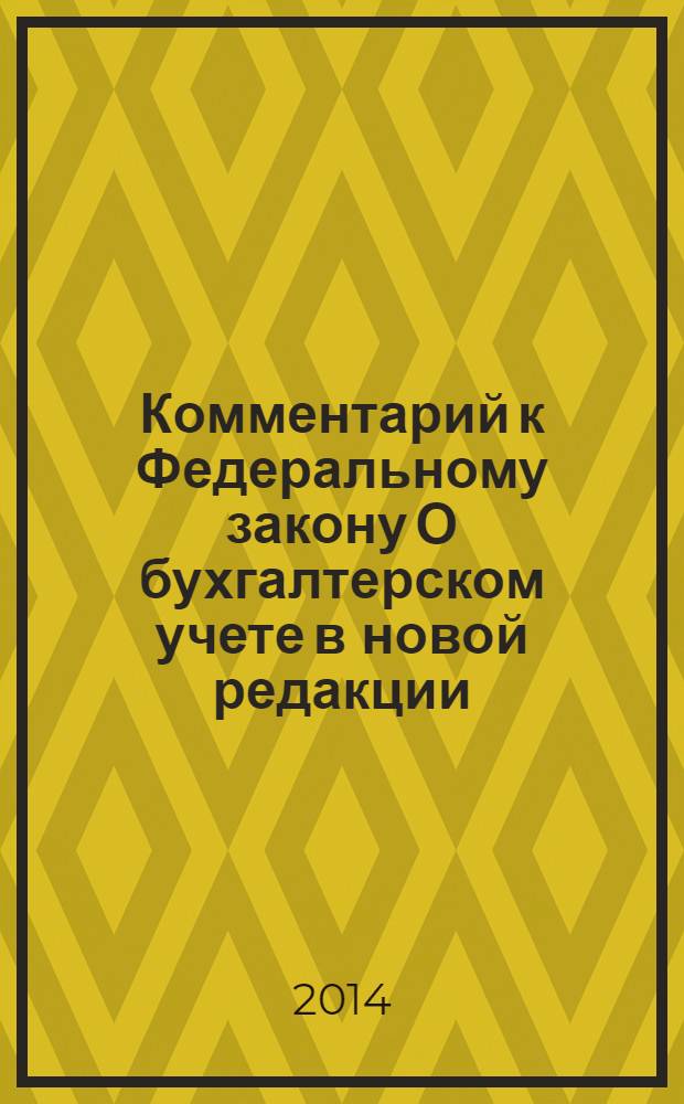Комментарий к Федеральному закону О бухгалтерском учете в новой редакции : постатейный : с учетом изменений и дополнений, внесенных в Федеральный закон от 6 декабря 2011 г. № 402-ФЗ : по состоянию на ноябрь 2013 г