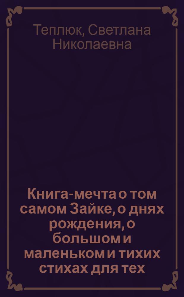 Книга-мечта о том самом Зайке, о днях рождения, о большом и маленьком и тихих стихах для тех, кому от 1 до 3 : совместное чтение, беседы по картинкам, эмоциональное воспитание : для детей дошкольного возраста