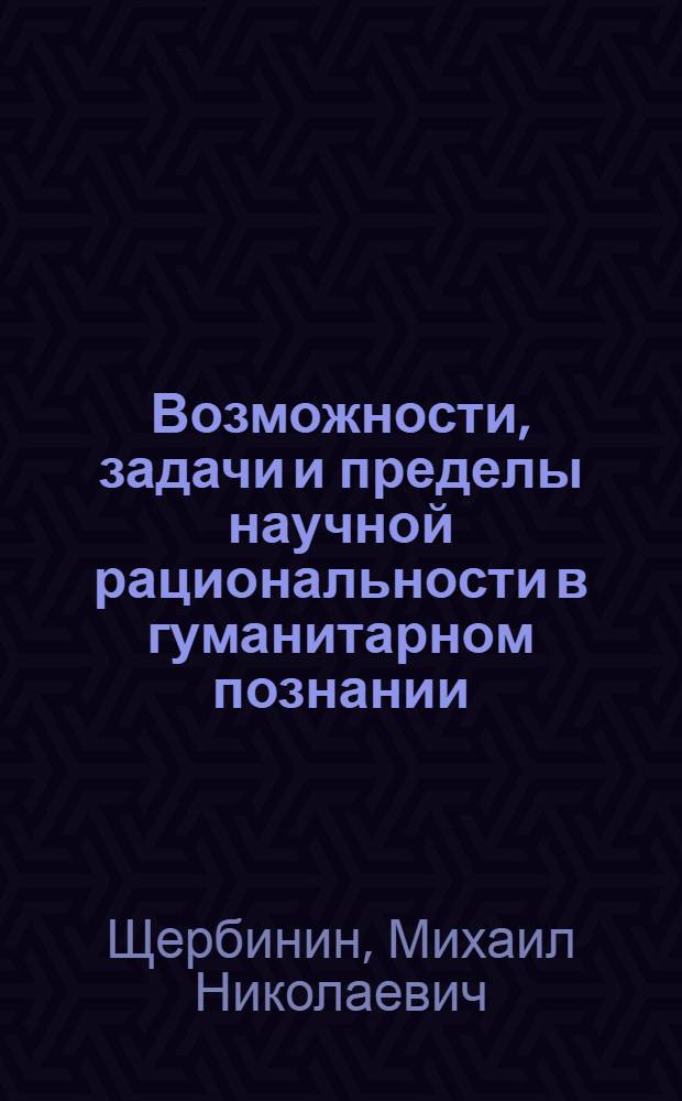 Возможности, задачи и пределы научной рациональности в гуманитарном познании : учебное пособие : для специалистов