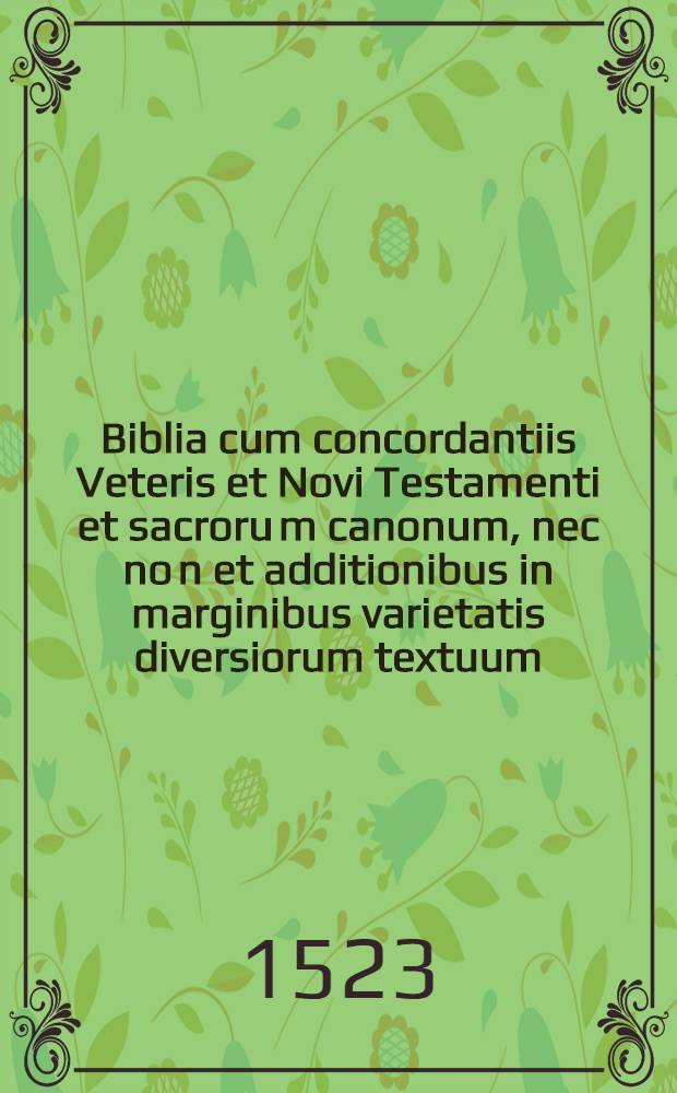 Biblia cum concordantiis Veteris et Novi Testamenti et sacroru[m] canonum, nec no[n] et additionibus in marginibus varietatis diversiorum textuum: ac etiam canonibus antiquis quattuor Evangeliorum : Novissime autem addite sunt concordantie ex viginti libris Josephi de antiquitatibus et bello Iudaico excerpte
