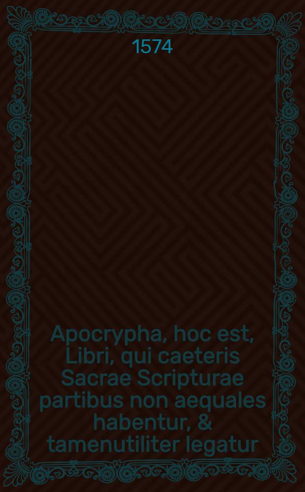 Apocrypha, hoc est, Libri, qui caeteris Sacrae Scripturae partibus non aequales habentur, & tamenutiliter legatur = Apocrypha, Das sind Bücher, so der Heiligen Schrifft nicht gleich gehalten, und doch nützlich und gut zu lesen sind