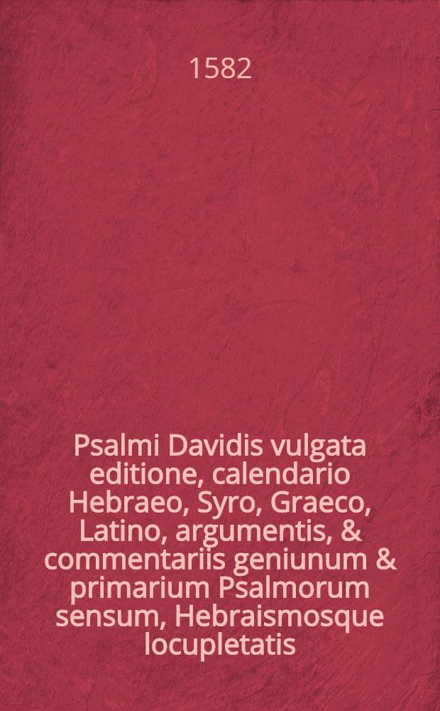 Psalmi Davidis vulgata editione, calendario Hebraeo, Syro, Graeco, Latino, argumentis, & commentariis geniunum & primarium Psalmorum sensum, Hebraismosque locupletatis, quam priore editione, aperientibus