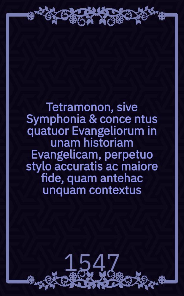Tetramonon, sive Symphonia & conce[n]tus quatuor Evangeliorum in unam historiam Evangelicam, perpetuo stylo accuratis ac maiore fide, quam antehac unquam contextus, in quinque sectus libros, per G. Gabriele à Putei Herboso Turonicum, Ordinis Fontebraldensis : Opusculum ecclesiasticis, ac verbi Divini enarrationibus, atque adeo omnibus sacrarum literarum studiosis utile