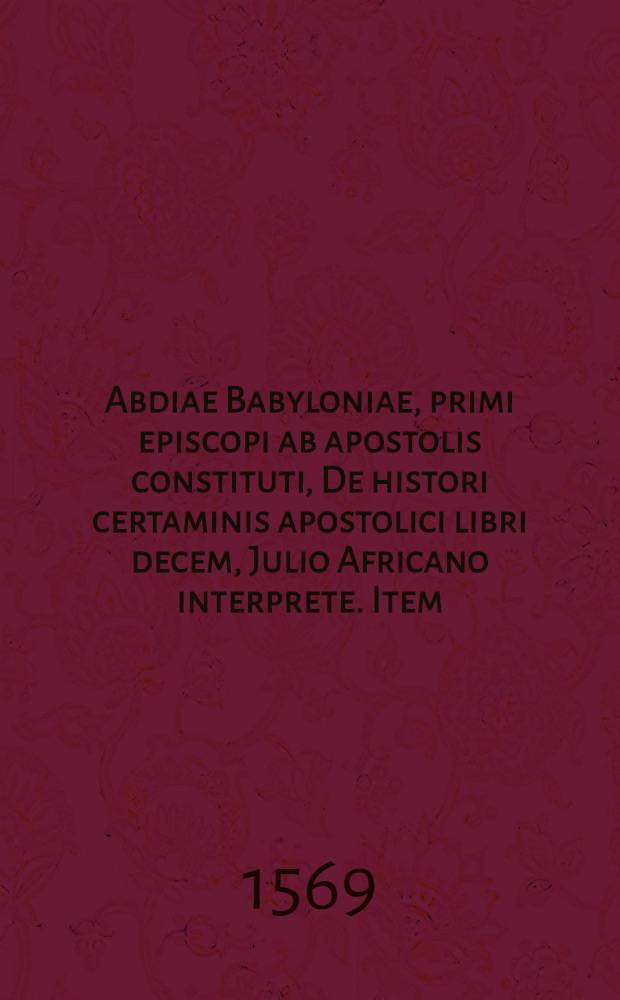 Abdiae Babyloniae, primi episcopi ab apostolis constituti, De histori certaminis apostolici libri decem, Julio Africano interprete. Item: Ioachimi Peronij De rebus gestis & vitis apostolorum liber : Quibus a diunximus propter argumenti affinitatem vitas BB. Matthiae Apostoli, atque Marci Evangelistae, ex scrinijs notariorum primitivae ecclesiae depromptas Cum rerum & verborum Indice loculento
