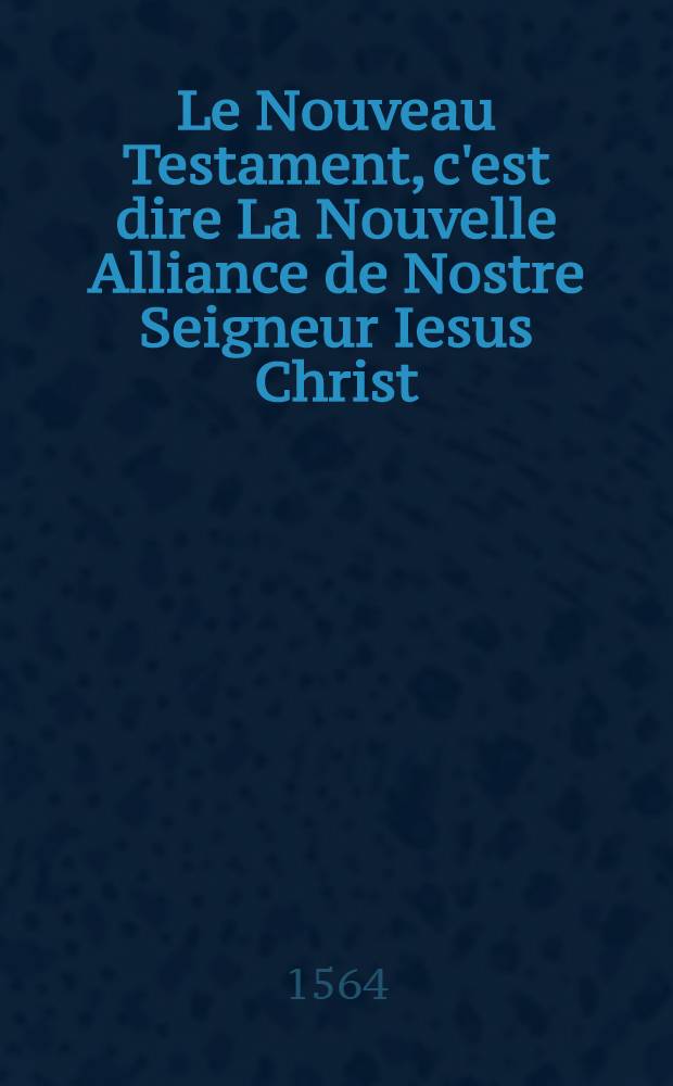 Le Nouveau Testament, c'est dire La Nouvelle Alliance de Nostre Seigneur Iesus Christ