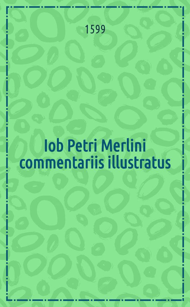 Iob Petri Merlini commentariis illustratus : Analytica methodo in gratiam studiosae iuventutis conscriptus, et nunc primum in lucem editus