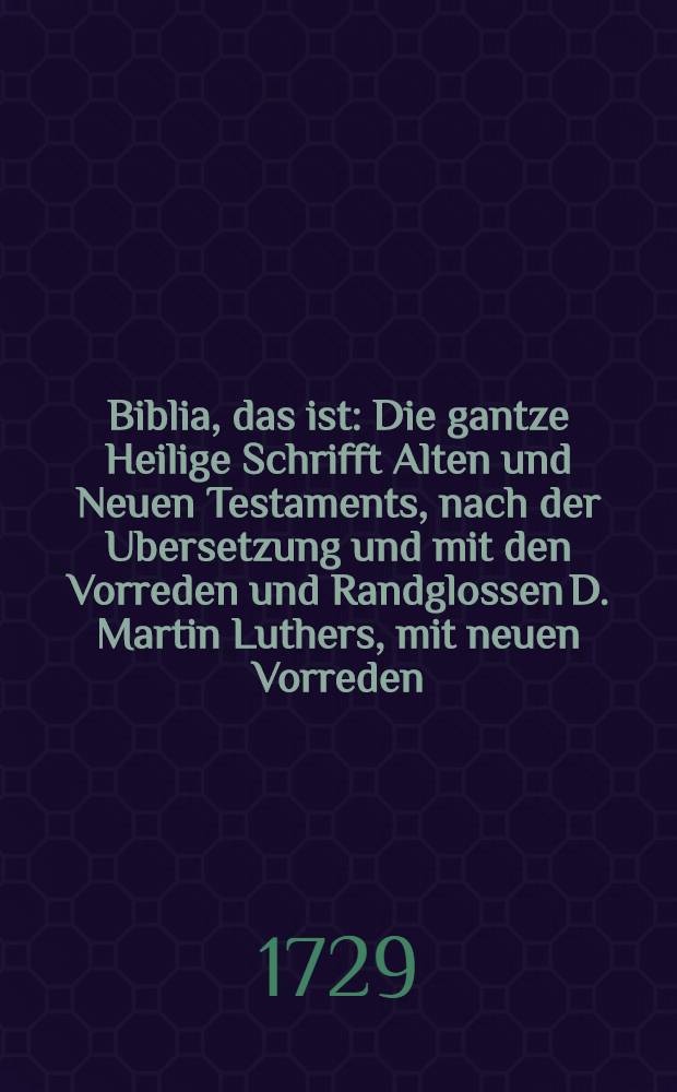 Biblia, das ist: Die gantze Heilige Schrifft Alten und Neuen Testaments, nach der Ubersetzung und mit den Vorreden und Randglossen D. Martin Luthers, mit neuen Vorreden, Summarien, weitläuffigen Parallelen, Anmerckungen und geistlichen Anwendungen, auch Gebeten auf jedes Capitel, wobey zugleich nöthige Register und eine Harmonie des Neuen Testaments beygefüget sind