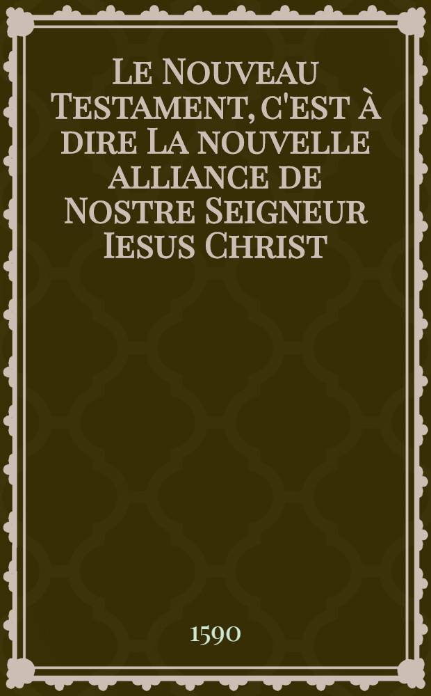 [Le Nouveau Testament, c'est à dire La nouvelle alliance de Nostre Seigneur Iesus Christ]
