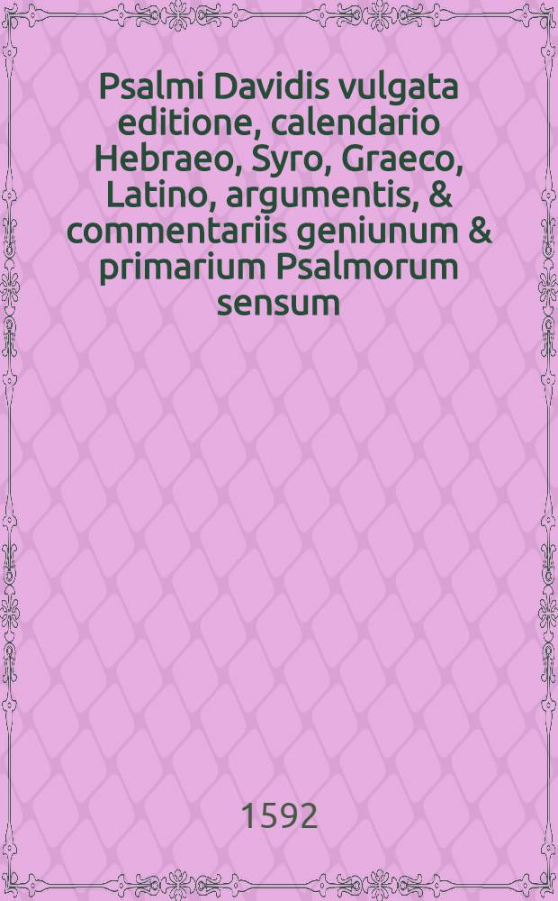 Psalmi Davidis vulgata editione, calendario Hebraeo, Syro, Graeco, Latino, argumentis, & commentariis geniunum & primarium Psalmorum sensum